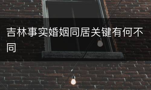吉林事实婚姻同居关键有何不同