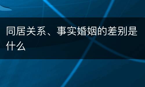 同居关系、事实婚姻的差别是什么