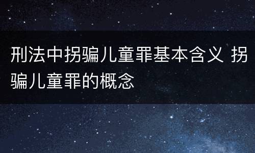 刑法中拐骗儿童罪基本含义 拐骗儿童罪的概念