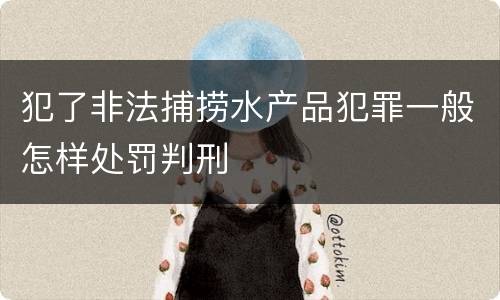 犯了非法捕捞水产品犯罪一般怎样处罚判刑