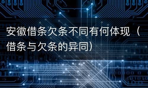 安徽借条欠条不同有何体现（借条与欠条的异同）