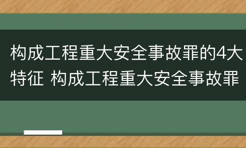 构成工程重大安全事故罪的4大特征 构成工程重大安全事故罪的4大特征是什么