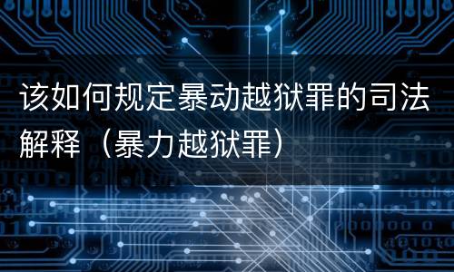 该如何规定暴动越狱罪的司法解释（暴力越狱罪）