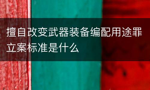 擅自改变武器装备编配用途罪立案标准是什么