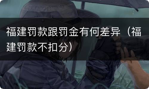 福建罚款跟罚金有何差异（福建罚款不扣分）