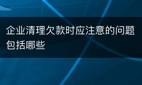 企业清理欠款时应注意的问题包括哪些