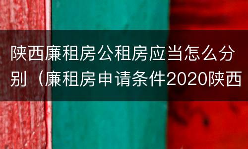 陕西廉租房公租房应当怎么分别（廉租房申请条件2020陕西）