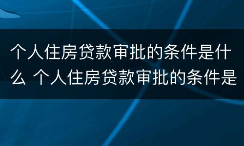 个人住房贷款审批的条件是什么 个人住房贷款审批的条件是什么意思