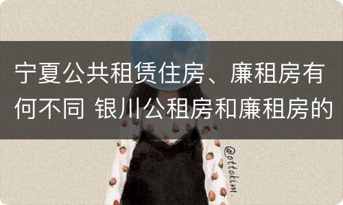 宁夏公共租赁住房、廉租房有何不同 银川公租房和廉租房的区别