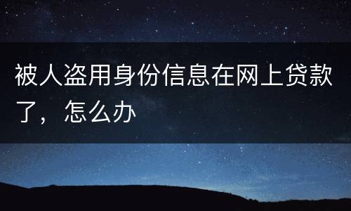 被人盗用身份信息在网上贷款了，怎么办
