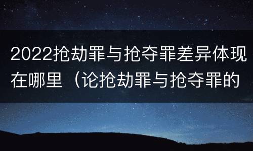 2022抢劫罪与抢夺罪差异体现在哪里（论抢劫罪与抢夺罪的界限）