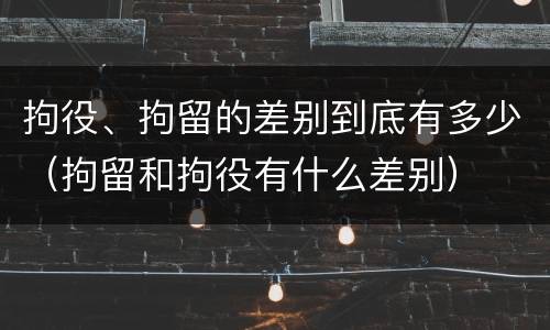 拘役、拘留的差别到底有多少（拘留和拘役有什么差别）