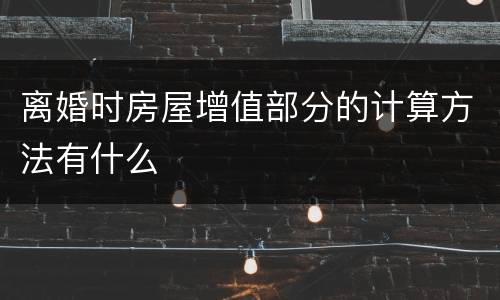 离婚时房屋增值部分的计算方法有什么