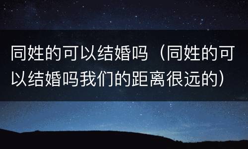 同姓的可以结婚吗（同姓的可以结婚吗我们的距离很远的）
