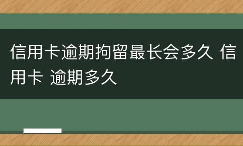 信用卡逾期拘留最长会多久 信用卡 逾期多久
