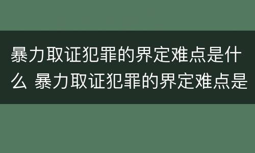 暴力取证犯罪的界定难点是什么 暴力取证犯罪的界定难点是什么意思