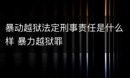 暴动越狱法定刑事责任是什么样 暴力越狱罪