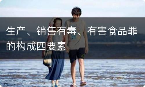 生产、销售有毒、有害食品罪的构成四要素