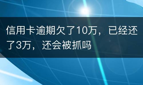 信用卡逾期欠了10万,已经还了3万,还会被抓吗 信用卡逾期欠了10万,已经还了3万,还会被抓吗