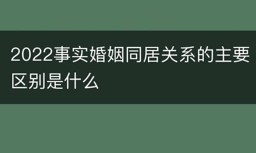 2022事实婚姻同居关系的主要区别是什么