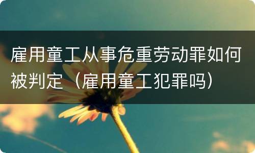 雇用童工从事危重劳动罪如何被判定（雇用童工犯罪吗）