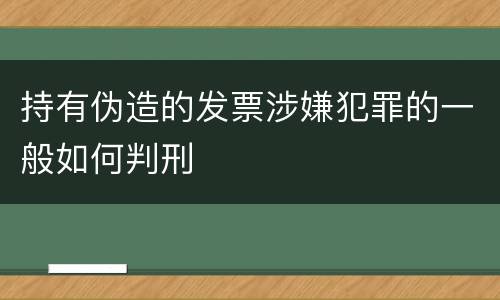 持有伪造的发票涉嫌犯罪的一般如何判刑