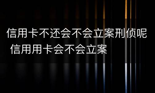 信用卡不还会不会立案刑侦呢 信用用卡会不会立案