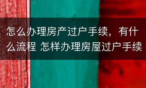 怎么办理房产过户手续，有什么流程 怎样办理房屋过户手续?