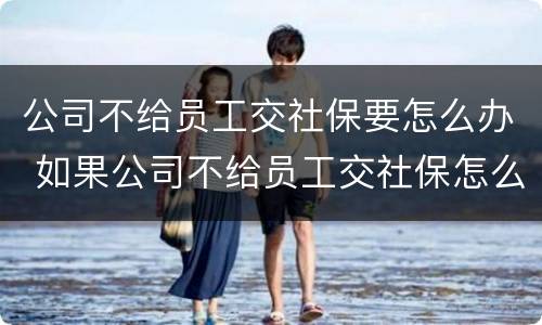 公司不给员工交社保要怎么办 如果公司不给员工交社保怎么办