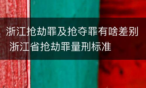 浙江抢劫罪及抢夺罪有啥差别 浙江省抢劫罪量刑标准