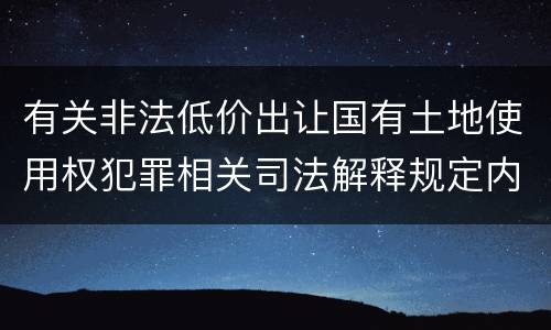 有关非法低价出让国有土地使用权犯罪相关司法解释规定内容包括什么