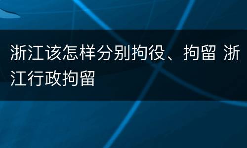 浙江该怎样分别拘役、拘留 浙江行政拘留