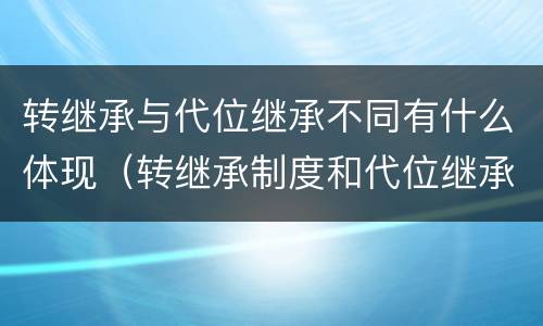 转继承与代位继承不同有什么体现（转继承制度和代位继承制度可以互相取代吗）