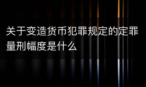 关于变造货币犯罪规定的定罪量刑幅度是什么