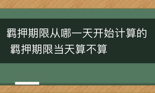 羁押期限从哪一天开始计算的 羁押期限当天算不算
