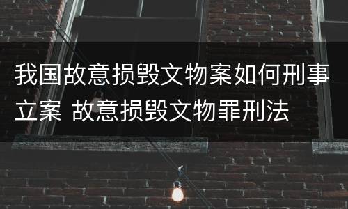 我国故意损毁文物案如何刑事立案 故意损毁文物罪刑法