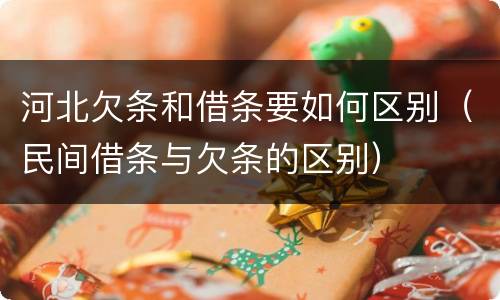 河北欠条和借条要如何区别（民间借条与欠条的区别）