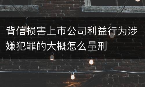 背信损害上市公司利益行为涉嫌犯罪的大概怎么量刑