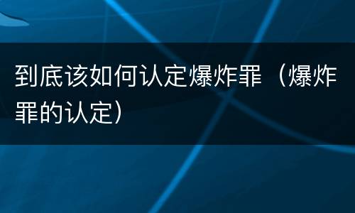 到底该如何认定爆炸罪（爆炸罪的认定）