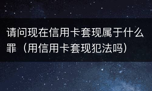 请问现在信用卡套现属于什么罪（用信用卡套现犯法吗）