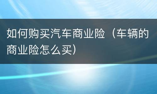 如何购买汽车商业险（车辆的商业险怎么买）