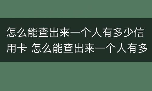 怎么能查出来一个人有多少信用卡 怎么能查出来一个人有多少信用卡账户