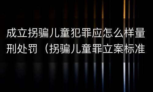 成立拐骗儿童犯罪应怎么样量刑处罚（拐骗儿童罪立案标准）