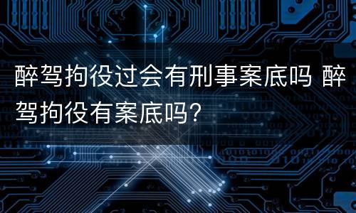 醉驾拘役过会有刑事案底吗 醉驾拘役有案底吗?
