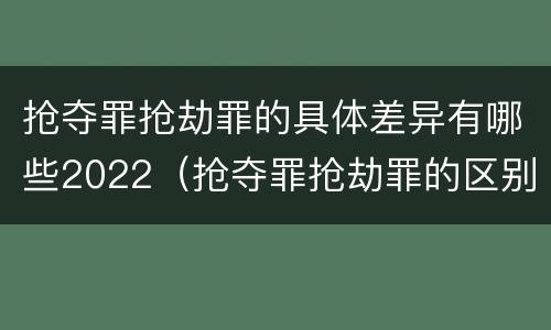 抢夺罪抢劫罪的具体差异有哪些2022（抢夺罪抢劫罪的区别）