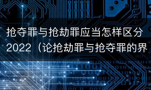 抢夺罪与抢劫罪应当怎样区分2022（论抢劫罪与抢夺罪的界限）