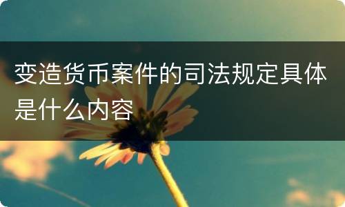 变造货币案件的司法规定具体是什么内容