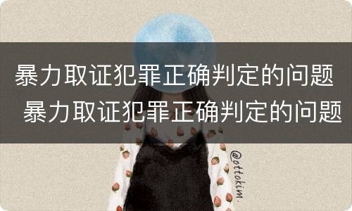 暴力取证犯罪正确判定的问题 暴力取证犯罪正确判定的问题有哪些