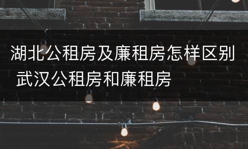 湖北公租房及廉租房怎样区别 武汉公租房和廉租房