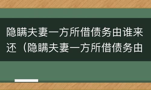 隐瞒夫妻一方所借债务由谁来还（隐瞒夫妻一方所借债务由谁来还钱）